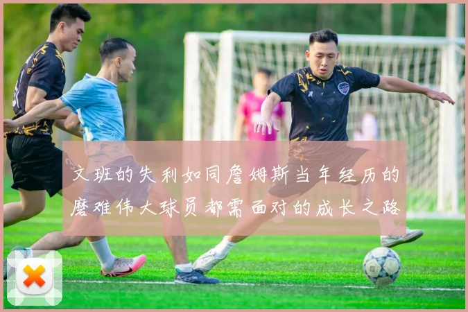 文班的失利如同詹姆斯当年经历的磨难伟大球员都需面对的成长之路