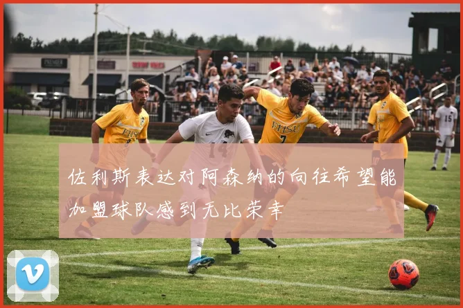 佐利斯表达对阿森纳的向往希望能加盟球队感到无比荣幸