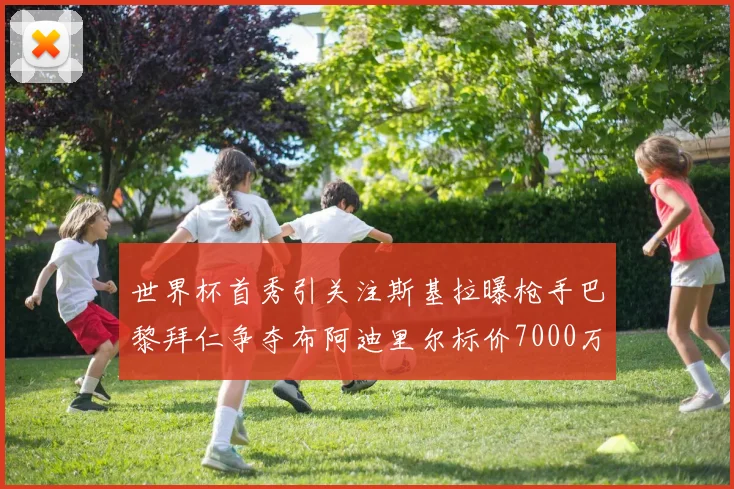 世界杯首秀引关注斯基拉曝枪手巴黎拜仁争夺布阿迪里尔标价7000万欧元