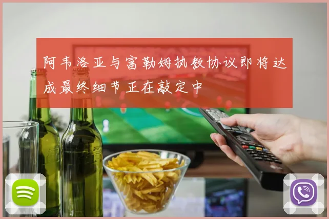 阿韦洛亚与富勒姆执教协议即将达成最终细节正在敲定中