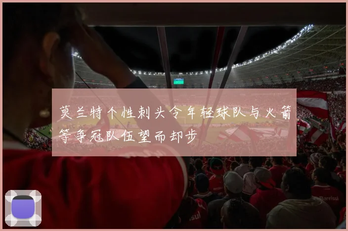 莫兰特个性刺头令年轻球队与火箭等争冠队伍望而却步