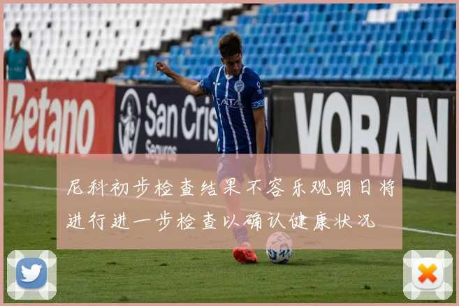尼科初步检查结果不容乐观明日将进行进一步检查以确认健康状况
