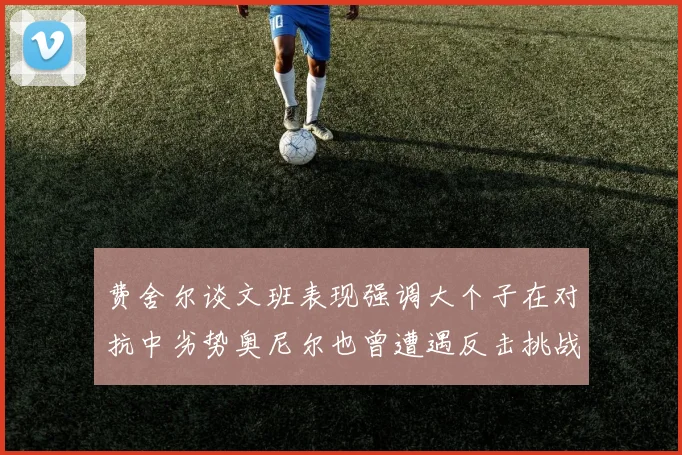 费舍尔谈文班表现强调大个子在对抗中劣势奥尼尔也曾遭遇反击挑战