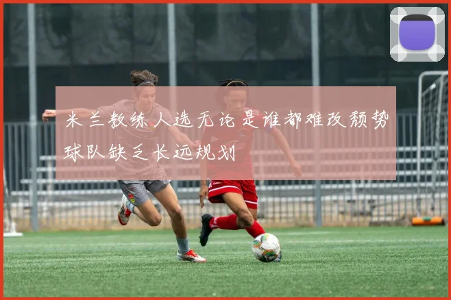 米兰教练人选无论是谁都难改颓势球队缺乏长远规划