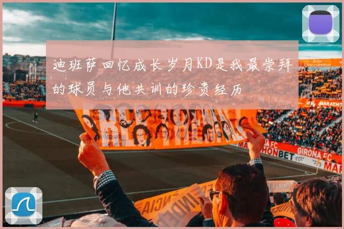 迪班萨回忆成长岁月KD是我最崇拜的球员与他共训的珍贵经历
