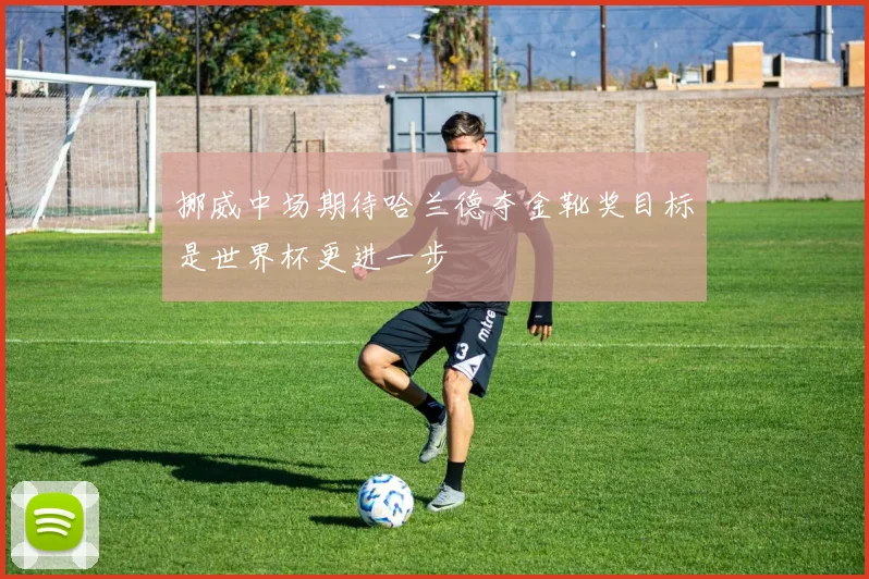 挪威中场期待哈兰德夺金靴奖目标是世界杯更进一步