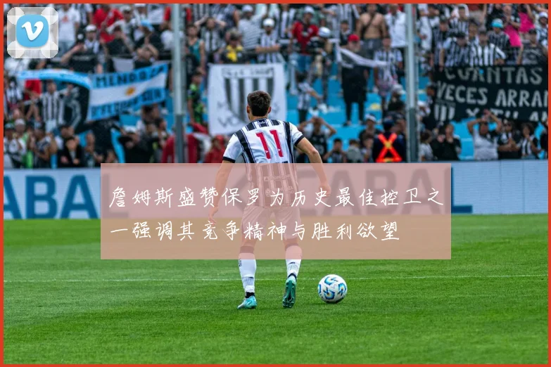 詹姆斯盛赞保罗为历史最佳控卫之一强调其竞争精神与胜利欲望