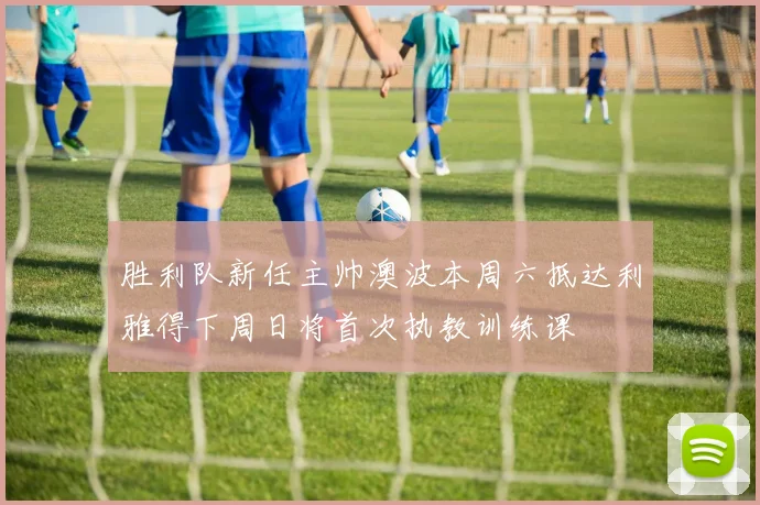 胜利队新任主帅澳波本周六抵达利雅得下周日将首次执教训练课