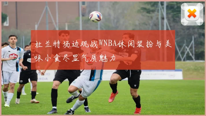 杜兰特场边观战WNBA休闲装扮与美味小食尽显气质魅力