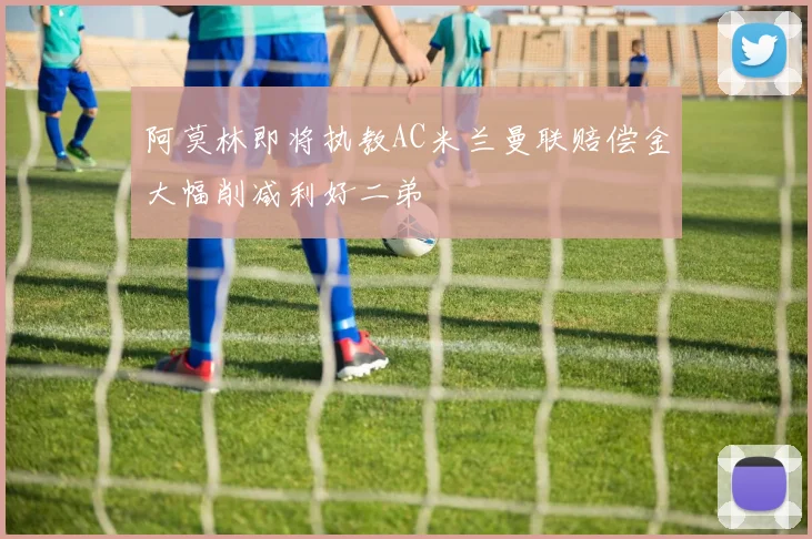 阿莫林即将执教AC米兰曼联赔偿金大幅削减利好二弟