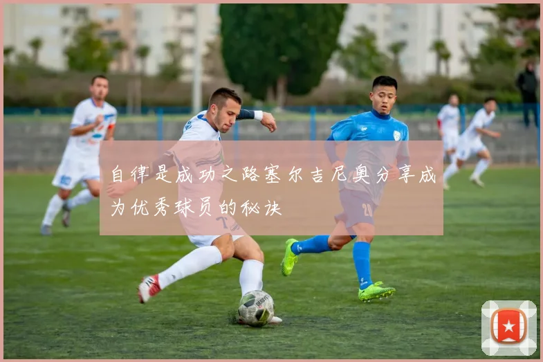 自律是成功之路塞尔吉尼奥分享成为优秀球员的秘诀