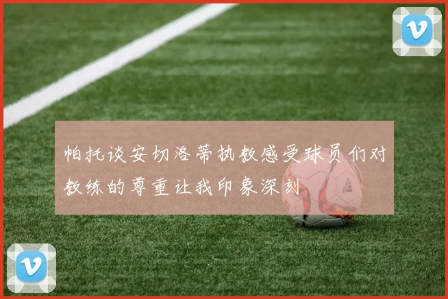 帕托谈安切洛蒂执教感受球员们对教练的尊重让我印象深刻