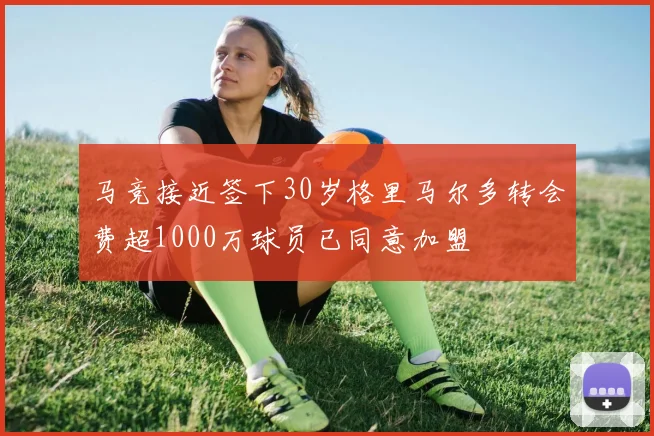 马竞接近签下30岁格里马尔多转会费超1000万球员已同意加盟